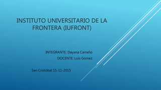 INSTITUTO UNIVERSITARIO DE LA
FRONTERA (IUFRONT)
INTEGRANTE: Dayana Carreño
DOCENTE: Luis Gómez
San Cristóbal 15-11-2015
 