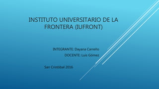 INSTITUTO UNIVERSITARIO DE LA
FRONTERA (IUFRONT)
INTEGRANTE: Dayana Carreño
DOCENTE: Luis Gómez
San Cristóbal 2016
 