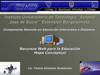 Instituto Universitario de Tecnología “Antonio
  José de Sucre” Extensión Barquisimeto
Componente Docente en Educación Interactiva a Distancia




         Recursos Web para la Educación
                Mapa Conceptual



              Lic. Thania Gimenez Szabowiez
 