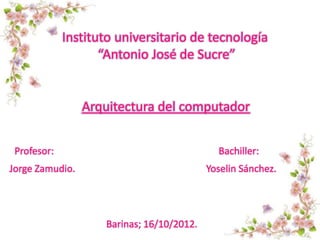 Instituto universitario de tecnología
                    “Antonio José de Sucre”


                 Arquitectura del computador


 Profesor:                                   Bachiller:
Jorge Zamudio.                             Yoselin Sánchez.




                    Barinas; 16/10/2012.
 