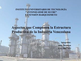 INSTITUTO UNIVERSITARIO DE TECNOLOGÍA
“ANTONIO JOSÉ DE SUCRE”
EXTENSIÓN BARQUISIMETO
Aspectos que Componen la Estructura
Productiva de la Industria Venezolana
Integrante:
Julio Mendoza
C.I.: 20927493
 