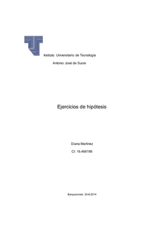 Instituto Universitario de Tecnología 
Antonio José de Sucre 
Ejercicios de hipótesis 
Diana Martínez 
CI: 16.466186 
Barquisimeto 30-8-2014 
 