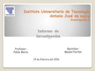 Instituto Universitario de Tecnología
Antonio José de sucre
Investigación I
Profesor:
Pablo Merlo
Bachiller:
Maikol Farfan
19 de Febrero del 2016
 