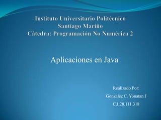 Aplicaciones en Java
Realizado Por:
Gonzalez C. Yonatan J
C.I:20.111.318
 