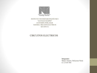 INSTITUTO UNIVERSITARIO POLITÉCNICO 
“SANTIAGO MARIÑO” 
EXTENSIÓN: PORLAMAR 
MATERIA: CIRCUITOS ELECTRICOS 
SECCIÓN: S1 
CIRCUITOS ELECTRICOS 
Integrante: 
Malave Quiaro, Deilysmar Paola 
CI: 25.467.901 
 