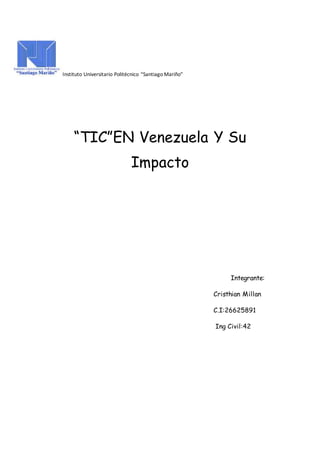 Instituto Universitario Politécnico “Santiago Mariño”
“TIC”EN Venezuela Y Su
Impacto
Integrante:
Cristhian Millan
C.I:26625891
Ing Civil:42
 