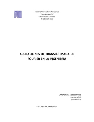 Instituto Universitario Politécnico
“Santiago Mariño”
Extensión San Cristobal
INGENIERIA CIVIL
APLICACIONES DE TRANSFORMADA DE
FOURIER EN LA INGENIERIA
VARGASPEREZ , JOSEGERARDO
IngenieriaCivil
MatematicaIV
SAN CRISTOBAL, MARZO 2016
 