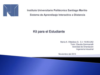 Kit para el Estudiante
María A. Villalobos G. C.I: 19.953.262
Tutor: Claudia Zammarrelli
Actividad de Orientación
Ingeniería Industrial
Noviembre del 2013

 