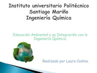 Educación Ambiental y su Integración con la
Ingeniería Química.

Realizado por Laura Codina.

 