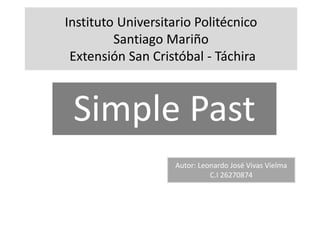 Instituto Universitario Politécnico
Santiago Mariño
Extensión San Cristóbal - Táchira
Simple Past
Autor: Leonardo José Vivas Vielma
C.I 26270874
 