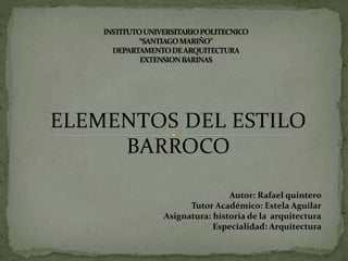 ELEMENTOS DEL ESTILO
BARROCO
Autor: Rafael quintero
Tutor Académico: Estela Aguilar
Asignatura: historia de la arquitectura
Especialidad: Arquitectura
 