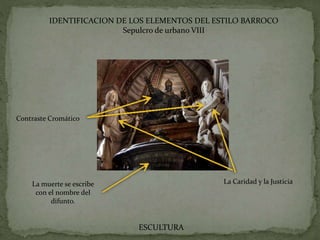 IDENTIFICACION DE LOS ELEMENTOS DEL ESTILO BARROCO
Sepulcro de urbano VIII
Contraste Cromático
La muerte se escribe
con el nombre del
difunto.
La Caridad y la Justicia
ESCULTURA
 