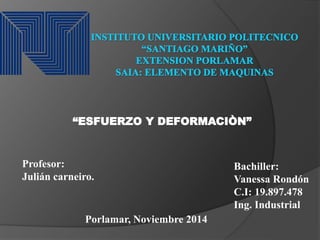 “ESFUERZO Y DEFORMACIÒN” 
Profesor: 
Julián carneiro. 
Bachiller: 
Vanessa Rondón 
C.I: 19.897.478 
Ing. Industrial 
Porlamar, Noviembre 2014 
 