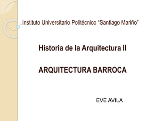 Instituto Universitario Politécnico “Santiago Mariño” 
Historia de la Arquitectura II 
ARQUITECTURA BARROCA 
EVE AVILA 
 