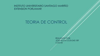 INSTITUTO UNIVERSITARIO SANTIAGO MARIÑO
EXTENSION PORLAMAR
TEORIA DE CONTROL
REALIZADO POR:
JOSE ROJAS CI:24.545.189
COD:43
 