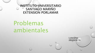 INSTITUTO UNIVERSITARIO
SANTIAGO MARIÑO
EXTENSION PORLAMAR
Problemas
ambientales
Luisa Díaz
28049230 1A
 