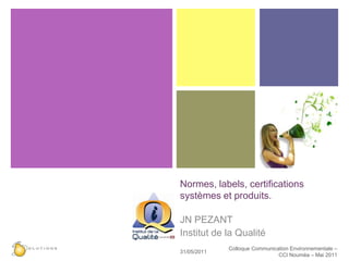 Normes, labels, certifications systèmes et produits. JN PEZANT Institut de la Qualité 27/05/2011 Colloque Communication Environnementale – CCI Nouméa – Mai 2011 