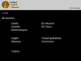 Curs 2013-14

2n ESO


66 alumnes
         Català         Ed. Musical
         Castellà       Ed. Física
         Matemàtiques


         Anglès         Treball globalitzat
         Alemany        Comissions


         Tutoria
 