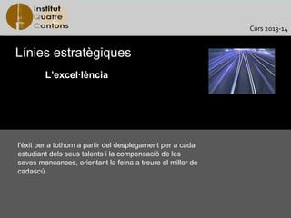 Curs 2013-14


Línies estratègiques
        L’excel·lència




l’èxit per a tothom a partir del desplegament per a cada
estudiant dels seus talents i la compensació de les
seves mancances, orientant la feina a treure el millor de
cadascú
 