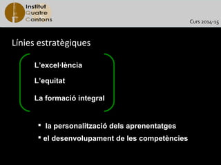 Curs 2014-15

Línies estratègiques
L’excel·lència
L’equitat
La formació integral

 la personalització dels aprenentatges
 el desenvolupament de les competències

 