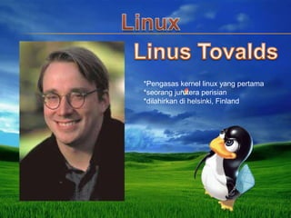 *Pengasas kernel linux yang pertama
*seorang jurutera perisian
*dilahirkan di helsinki, Finland

 