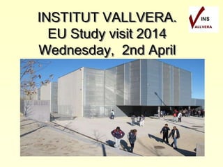 INSTITUT VALLVERA.
EU Study visit 2014
Wednesday, 2nd April
 