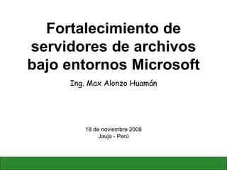Fortalecimiento de
servidores de archivos
bajo entornos Microsoft
Ing. Max Alonzo Huamán
18 de noviembre 2008
Jauja - Perú
 