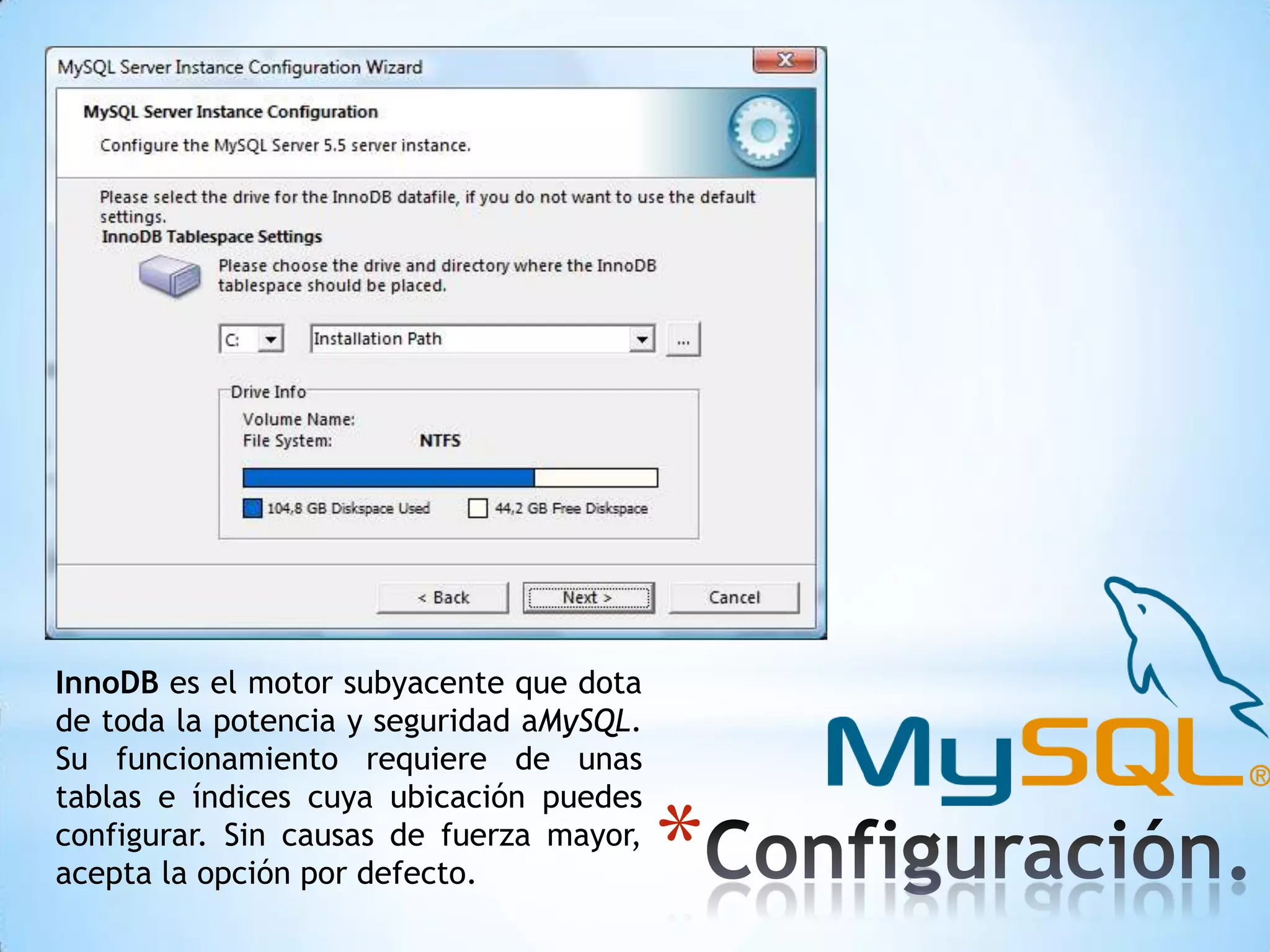 InnoDB es el motor subyacente que dota
de toda la potencia y seguridad aMySQL.
Su funcionamiento requiere de unas
tablas e índices cuya ubicación puedes
configurar. Sin causas de fuerza mayor,
acepta la opción por defecto.

*

 