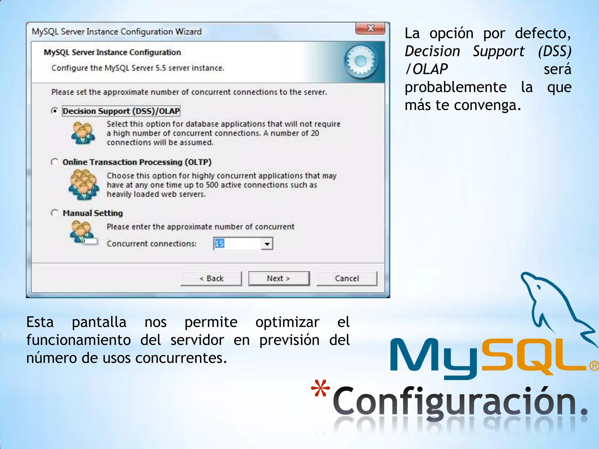 La opción por defecto,
Decision Support (DSS)
/OLAP
será
probablemente la que
más te convenga.

Esta pantalla nos permite optimizar el
funcionamiento del servidor en previsión del
número de usos concurrentes.

*

 