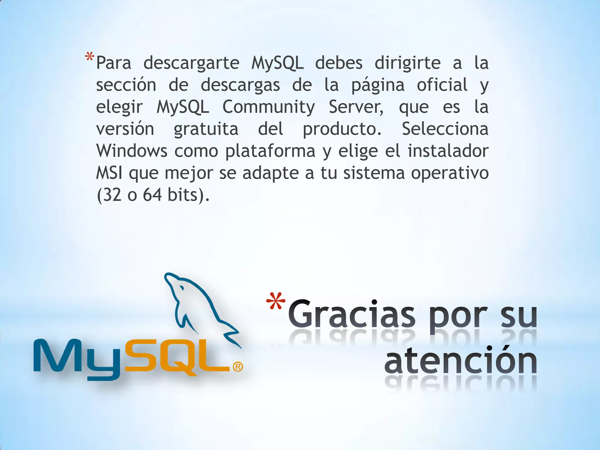 * Para

descargarte MySQL debes dirigirte a la
sección de descargas de la página oficial y
elegir MySQL Community Server, que es la
versión gratuita del producto. Selecciona
Windows como plataforma y elige el instalador
MSI que mejor se adapte a tu sistema operativo
(32 o 64 bits).

*

 