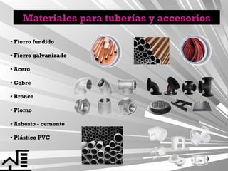 Materiales para tuberías y accesorios
• Fierro fundido
• Fierro galvanizado
• Acero
• Cobre
• Bronce
• Plomo
• Asbesto - cemento
• Plástico PVC

 