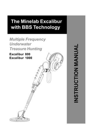The Minelab Excalibur
with BBS Technology
Multiple Frequency
Underwater
Treasure Hunting
Excalibur 800
Excalibur 1000
INSTRUCTIONMANUAL
 