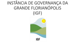 INSTÂNCIA DE GOVERNANÇA DA 
GRANDE FLORIANÓPOLIS 
(IGF) 
 