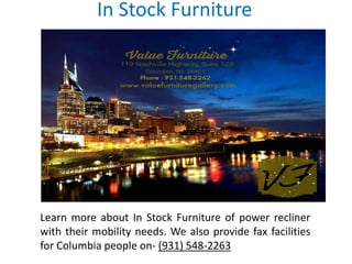 In Stock Furniture
Learn more about In Stock Furniture of power recliner
with their mobility needs. We also provide fax facilities
for Columbia people on- (931) 548-2263
 