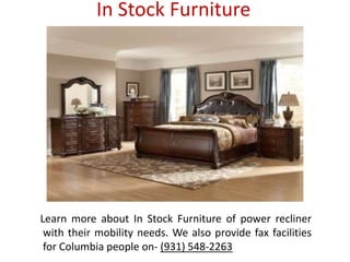 In Stock Furniture
Learn more about In Stock Furniture of power recliner
with their mobility needs. We also provide fax facilities
for Columbia people on- (931) 548-2263
 