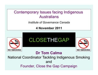 Contemporary Issues facing Indigenous
                Australians
            Institute of Governance Canada

                 4 November 2011


            CLOSETHEGAP

                 Dr Tom Calma
National Coordinator Tackling Indigenous Smoking
                       and
       Founder, Close the Gap Campaign
 