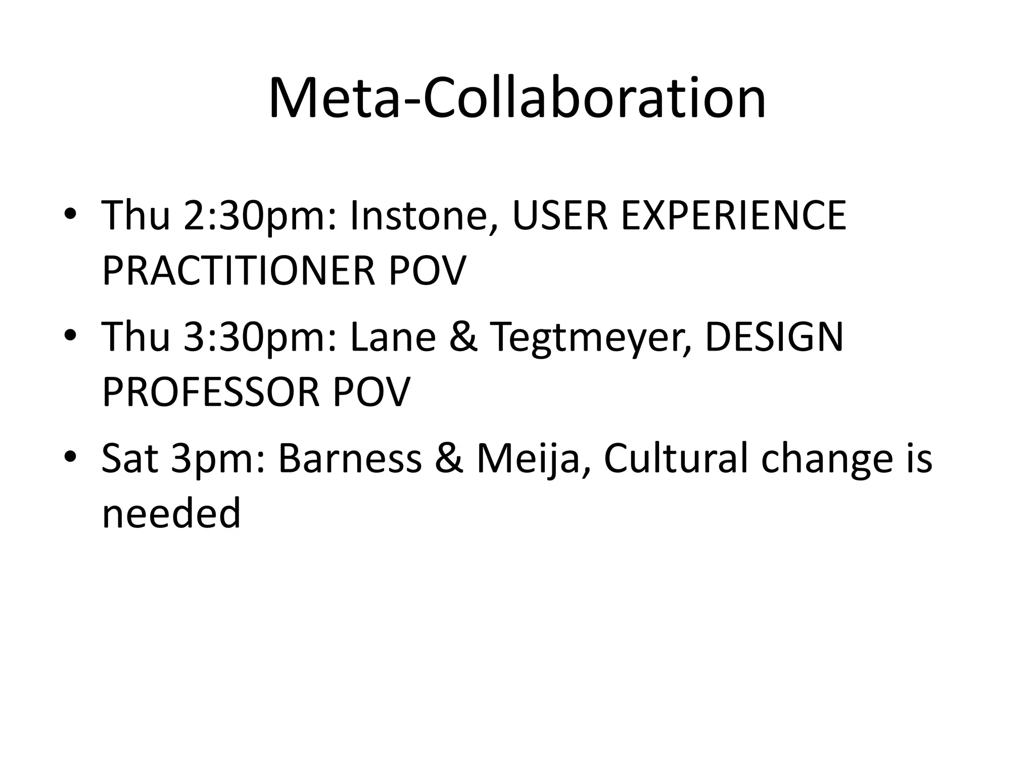 Meta-Collaboration
• Thu 2:30pm: Instone, USER EXPERIENCE
PRACTITIONER POV
• Thu 3:30pm: Lane & Tegtmeyer, DESIGN
PROFESSOR POV
• Sat 3pm: Barness & Meija, Cultural change is
needed
 