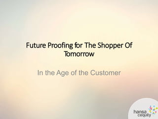 In the Age of the Customer
Future Proofing for The Shopper Of
Tomorrow
 