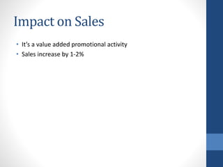 Impact on Sales
• It’s a value added promotional activity
• Sales increase by 1-2%
 