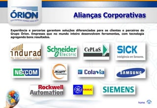 Alianças Corporativas

Experiência e parcerias garantem soluções diferenciadas para os clientes e parceiros do
Grupo Órion. Empresas que no mundo inteiro desenvolvem ferramentas, com tecnologia
agregando bons resultados.




                                                                                   home
 