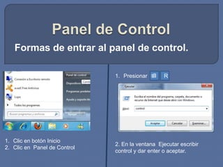 Panel de Control Formas de entrar al panel de control. Presionar       R Clic en botón Inicio Clic en  Panel de Control 2. En la ventana  Ejecutar escribir control y dar enter o aceptar. 