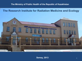 1
The Research Institute for Radiation Medicine and Ecology
The Ministry of Public Health of the Republic of Kazakhstan
Semey, 2013
 