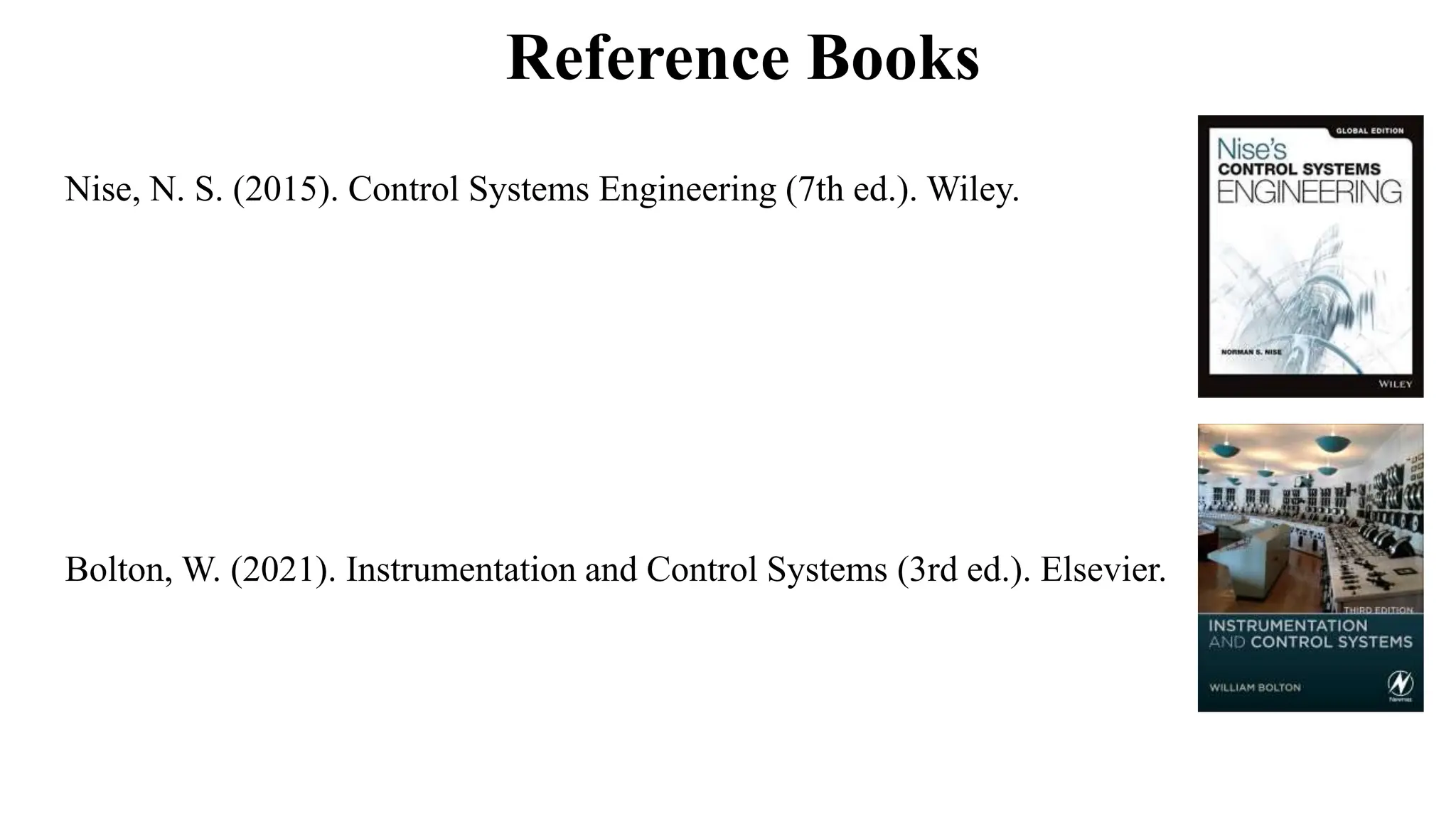 Reference Books
Nise, N. S. (2015). Control Systems Engineering (7th ed.). Wiley.
Bolton, W. (2021). Instrumentation and Control Systems (3rd ed.). Elsevier.
 