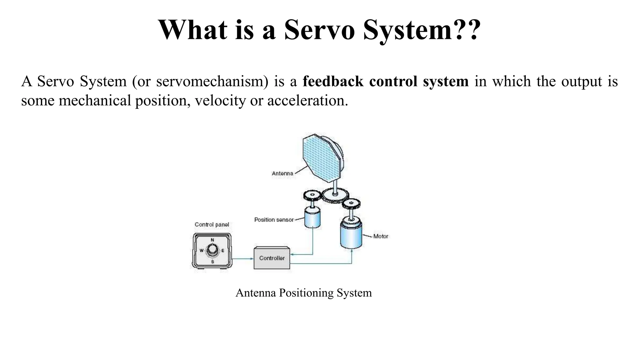 What is a Servo System??
A Servo System (or servomechanism) is a feedback control system in which the output is
some mechanical position, velocity or acceleration.
Antenna Positioning System
 