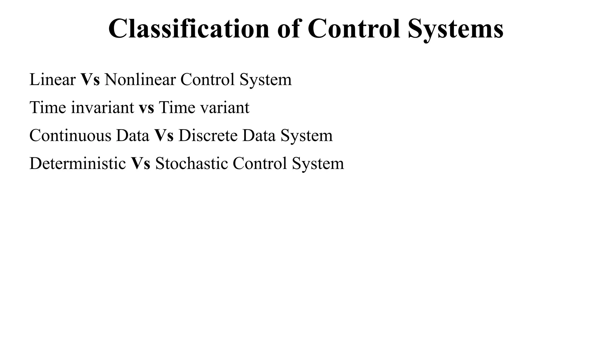 Classification of Control Systems
Linear Vs Nonlinear Control System
Time invariant vs Time variant
Continuous Data Vs Discrete Data System
Deterministic Vs Stochastic Control System
 