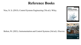 Reference Books
Nise, N. S. (2015). Control Systems Engineering (7th ed.). Wiley.
Bolton, W. (2021). Instrumentation and Control Systems (3rd ed.). Elsevier.
 
