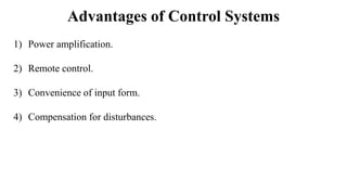 Advantages of Control Systems
1) Power amplification.
2) Remote control.
3) Convenience of input form.
4) Compensation for disturbances.
 