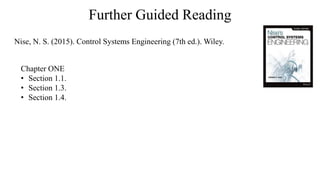 Further Guided Reading
Chapter ONE
• Section 1.1.
• Section 1.3.
• Section 1.4.
Nise, N. S. (2015). Control Systems Engineering (7th ed.). Wiley.
 