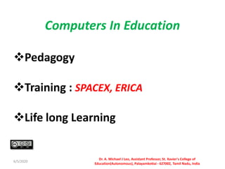 Computers In Education
Pedagogy
Training : SPACEX, ERICA
Life long Learning
6/5/2020
Dr. A. Michael J Leo, Assistant Professor, St. Xavier's College of
Education(Autonomous), Palayamkottai - 627002, Tamil Nadu, India
 