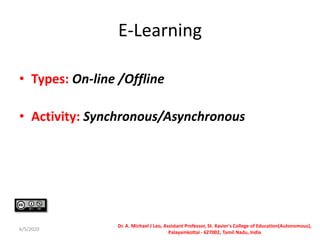 E-Learning
• Types: On-line /Offline
• Activity: Synchronous/Asynchronous
6/5/2020
Dr. A. Michael J Leo, Assistant Professor, St. Xavier's College of Education(Autonomous),
Palayamkottai - 627002, Tamil Nadu, India
 